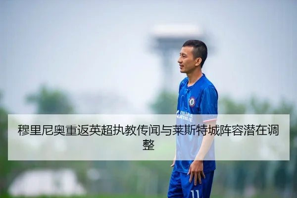 穆里尼奥重返英超执教传闻与莱斯特城阵容潜在调整